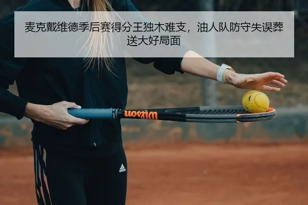 麦克戴维德季后赛得分王独木难支，油人队防守失误葬送大好局面